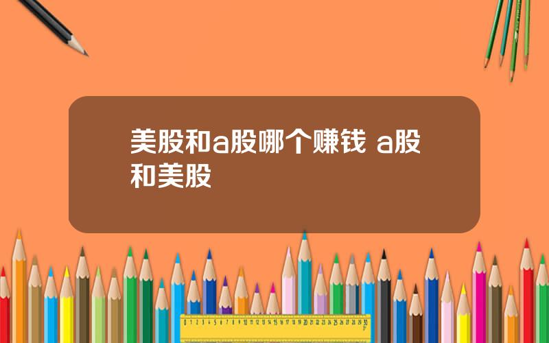 美股和a股哪个赚钱 a股和美股